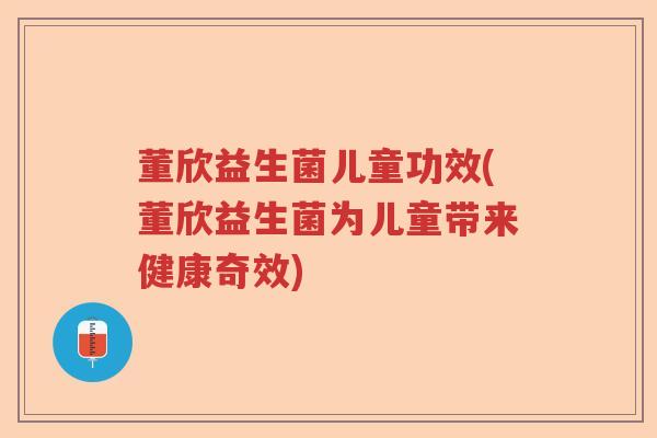 董欣益生菌儿童功效(董欣益生菌为儿童带来健康奇效) 董欣益生菌儿童功效(董欣益生菌为儿童带来健康奇效)