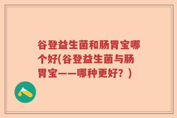 谷登益生菌和肠胃宝哪个好(谷登益生菌与肠胃宝——哪种更好?) 谷登益生菌和肠胃宝哪个好(谷登益生菌与肠胃宝——哪种更好?)