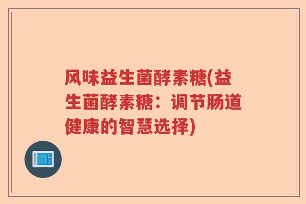 风味益生菌酵素糖(益生菌酵素糖:调节肠道健康的智慧选择) 风味益生菌酵素糖(益生菌酵素糖:调节肠道健康的智慧选择)
