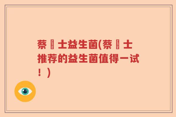 蔡愽士益生菌(蔡愽士推荐的益生菌值得一试!) 蔡愽士益生菌(蔡愽士推荐的益生菌值得一试!)