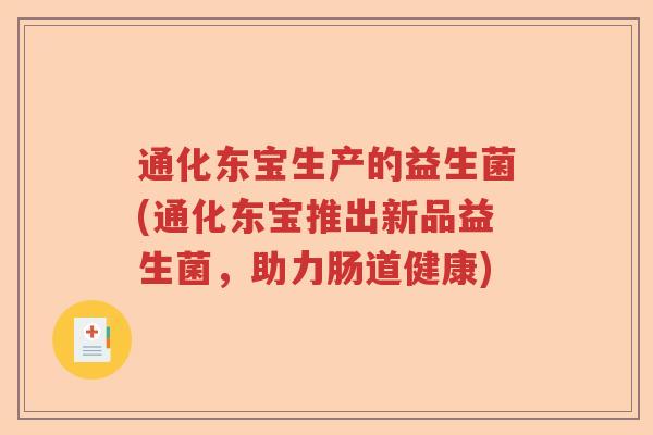 通化东宝生产的益生菌(通化东宝推出新品益生菌,助力肠道健康) 通化东宝生产的益生菌(通化东宝推出新品益生菌,助力肠道健康)