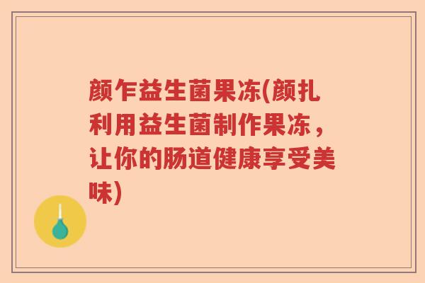 颜乍益生菌果冻(颜扎利用益生菌制作果冻，让你的肠道健康享受美味)