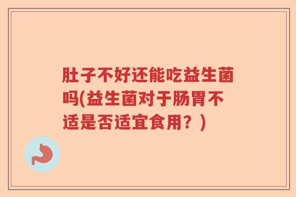 肚子不好还能吃益生菌吗(益生菌对于肠胃不适是否适宜食用?) 肚子不好还能吃益生菌吗(益生菌对于肠胃不适是否适宜食用?)