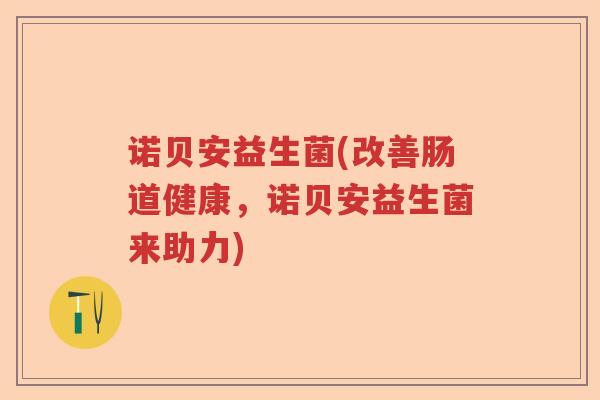 诺贝安益生菌(改善肠道健康，诺贝安益生菌来助力)