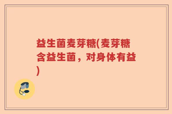 益生菌麦芽糖(麦芽糖含益生菌，对身体有益)