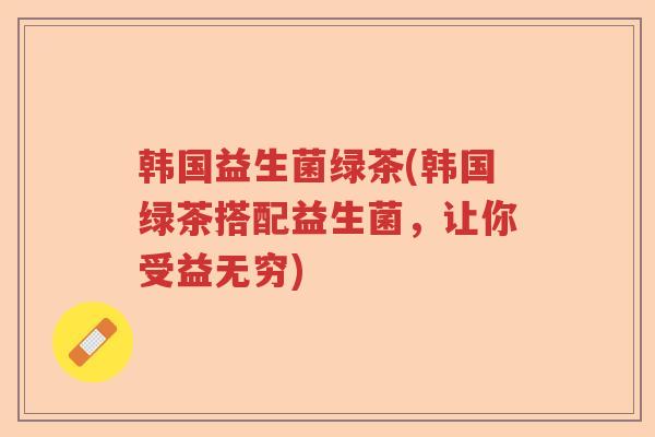 韩国益生菌绿茶(韩国绿茶搭配益生菌，让你受益无穷)