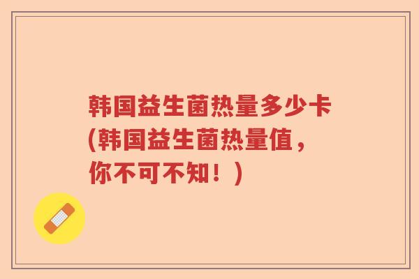韩国益生菌热量多少卡(韩国益生菌热量值，你不可不知！)