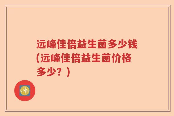 远峰佳倍益生菌多少钱(远峰佳倍益生菌价格多少？)