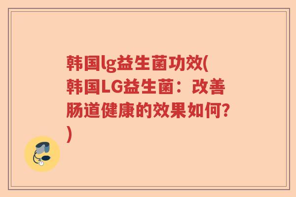 韩国lg益生菌功效(韩国LG益生菌:改善肠道健康的效果如何?) 韩国lg益生菌功效(韩国LG益生菌:改善肠道健康的效果如何?)