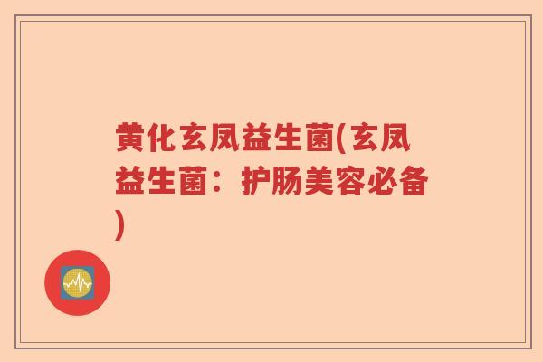 黄化玄凤益生菌(玄凤益生菌:护肠美容必备) 黄化玄凤益生菌(玄凤益生菌:护肠美容必备)