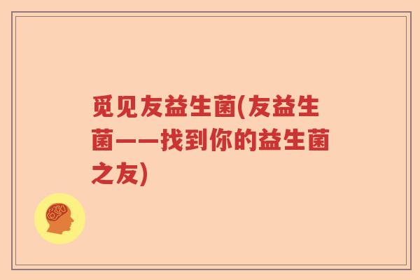 觅见友益生菌(友益生菌——找到你的益生菌之友) 觅见友益生菌(友益生菌——找到你的益生菌之友)