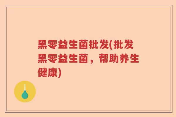 黑零益生菌批发(批发黑零益生菌，帮助养生健康)