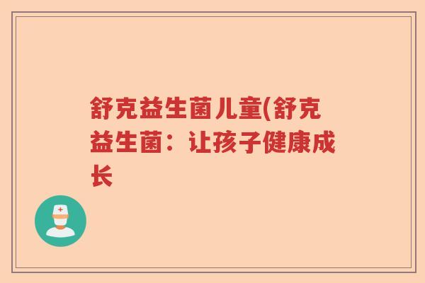 舒克益生菌儿童(舒克益生菌:让孩子健康成长 舒克益生菌儿童(舒克益生菌:让孩子健康成长