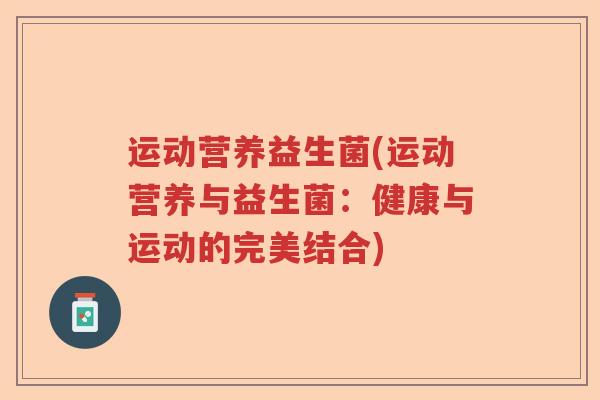 运动营养益生菌(运动营养与益生菌:健康与运动的完美结合) 运动营养益生菌(运动营养与益生菌:健康与运动的完美结合)