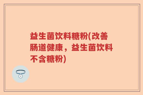益生菌饮料糖粉(改善肠道健康,益生菌饮料不含糖粉) 益生菌饮料糖粉(改善肠道健康,益生菌饮料不含糖粉)