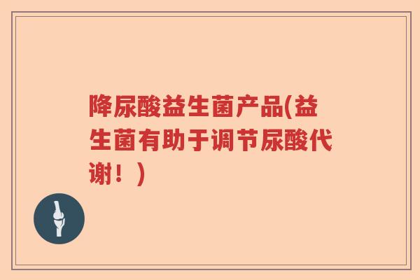 降尿酸益生菌产品(益生菌有助于调节尿酸代谢!) 降尿酸益生菌产品(益生菌有助于调节尿酸代谢!)