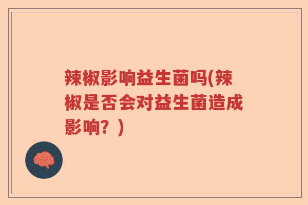 辣椒影响益生菌吗(辣椒是否会对益生菌造成影响?) 辣椒影响益生菌吗(辣椒是否会对益生菌造成影响?)