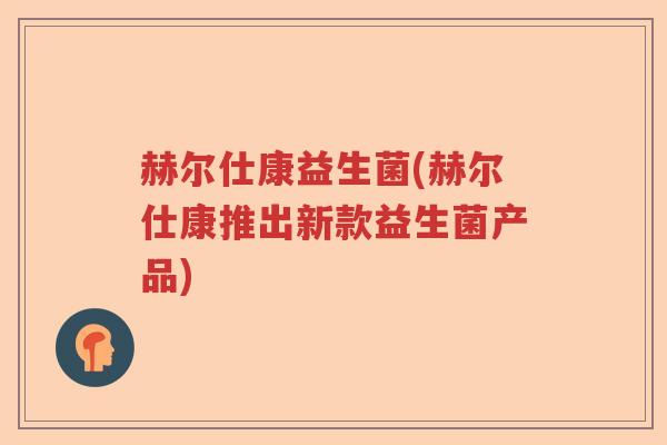 赫尔仕康益生菌(赫尔仕康推出新款益生菌产品) 赫尔仕康益生菌(赫尔仕康推出新款益生菌产品)