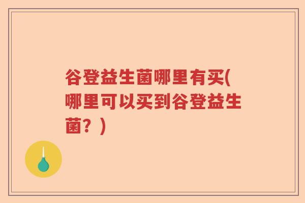 谷登益生菌哪里有买(哪里可以买到谷登益生菌？)