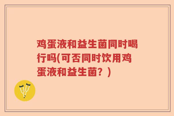 鸡蛋液和益生菌同时喝行吗(可否同时饮用鸡蛋液和益生菌?) 鸡蛋液和益生菌同时喝行吗(可否同时饮用鸡蛋液和益生菌?)