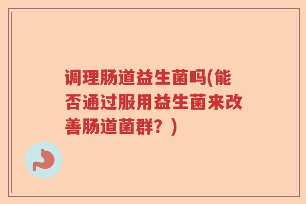 调理肠道益生菌吗(能否通过服用益生菌来改善肠道菌群?) 调理肠道益生菌吗(能否通过服用益生菌来改善肠道菌群?)