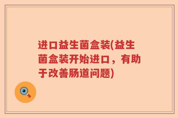 进口益生菌盒装(益生菌盒装开始进口，有助于改善肠道问题)