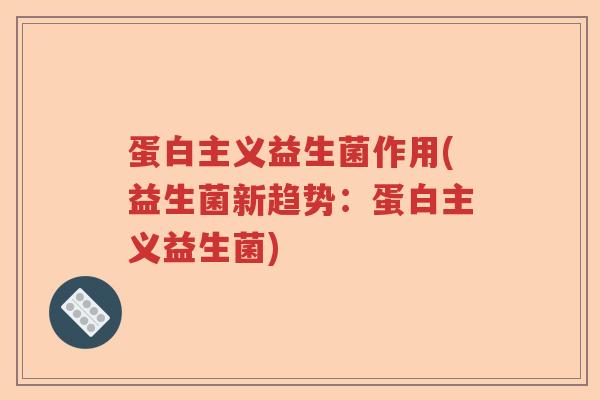 蛋白主义益生菌作用(益生菌新趋势:蛋白主义益生菌) 蛋白主义益生菌作用(益生菌新趋势:蛋白主义益生菌)