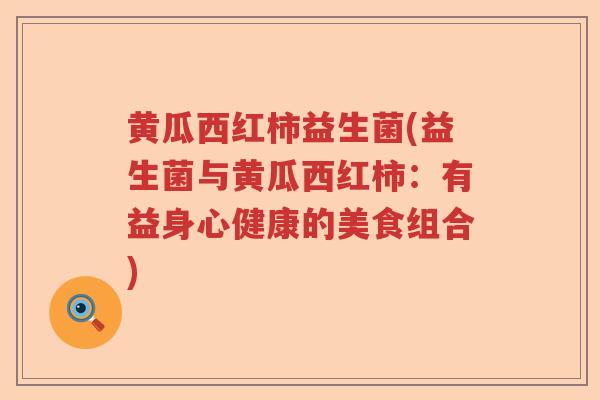 黄瓜西红柿益生菌(益生菌与黄瓜西红柿：有益身心健康的美食组合)