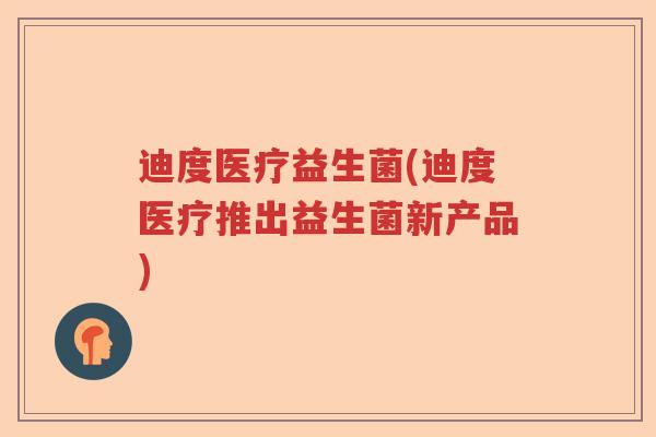 迪度医疗益生菌(迪度医疗推出益生菌新产品) 迪度医疗益生菌(迪度医疗推出益生菌新产品)