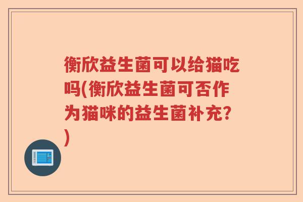 衡欣益生菌可以给猫吃吗(衡欣益生菌可否作为猫咪的益生菌补充?) 衡欣益生菌可以给猫吃吗(衡欣益生菌可否作为猫咪的益生菌补充?)