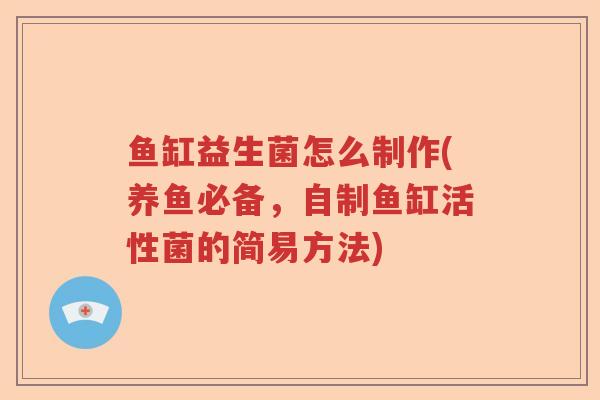鱼缸益生菌怎么制作(养鱼必备,自制鱼缸活性菌的简易方法) 鱼缸益生菌怎么制作(养鱼必备,自制鱼缸活性菌的简易方法)