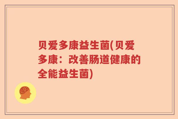 贝爱多康益生菌(贝爱多康:改善肠道健康的全能益生菌) 贝爱多康益生菌(贝爱多康:改善肠道健康的全能益生菌)