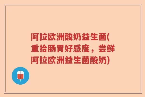 阿拉欧洲酸奶益生菌(重拾肠胃好感度,尝鲜阿拉欧洲益生菌酸奶) 阿拉欧洲酸奶益生菌(重拾肠胃好感度,尝鲜阿拉欧洲益生菌酸奶)