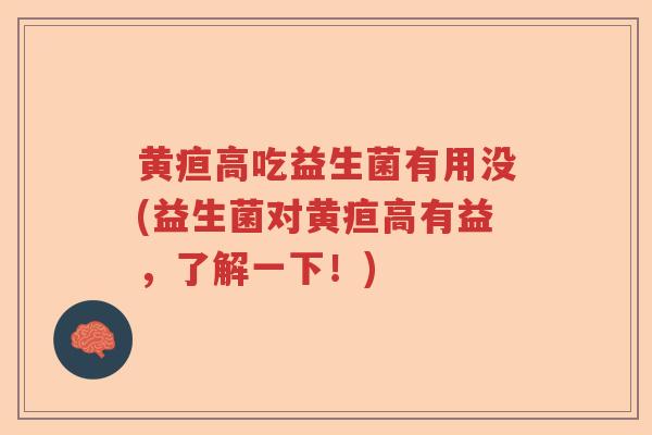 黄疸高吃益生菌有用没(益生菌对黄疸高有益,了解一下!) 黄疸高吃益生菌有用没(益生菌对黄疸高有益,了解一下!)