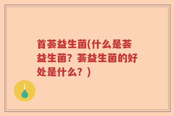 首荟益生菌(什么是荟益生菌?荟益生菌的好处是什么?) 首荟益生菌(什么是荟益生菌?荟益生菌的好处是什么?)