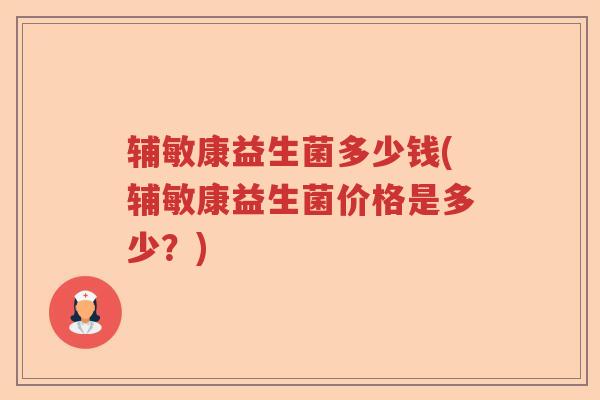 辅敏康益生菌多少钱(辅敏康益生菌价格是多少?) 辅敏康益生菌多少钱(辅敏康益生菌价格是多少?)