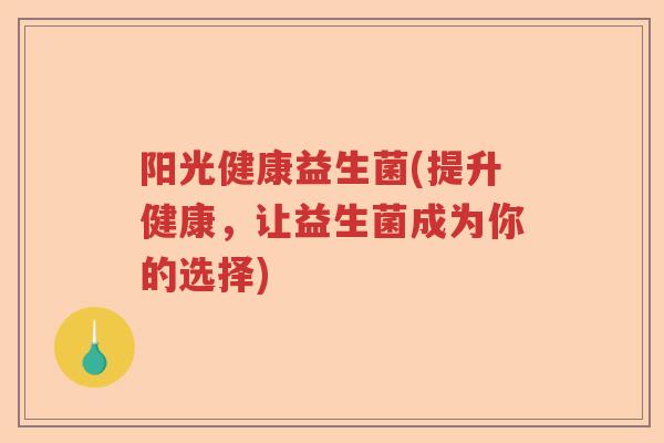 阳光健康益生菌(提升健康,让益生菌成为你的选择) 阳光健康益生菌(提升健康,让益生菌成为你的选择)