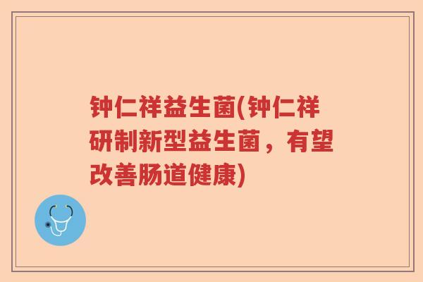 钟仁祥益生菌(钟仁祥研制新型益生菌,有望改善肠道健康) 钟仁祥益生菌(钟仁祥研制新型益生菌,有望改善肠道健康)