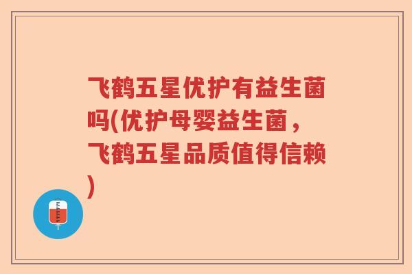 飞鹤五星优护有益生菌吗(优护母婴益生菌,飞鹤五星品质值得信赖) 飞鹤五星优护有益生菌吗(优护母婴益生菌,飞鹤五星品质值得信赖)