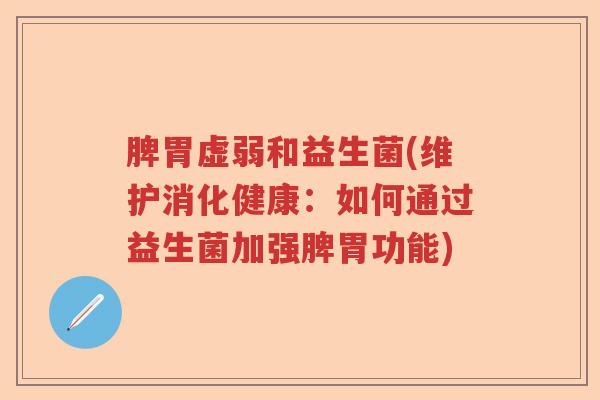 脾胃虚弱和益生菌(维护消化健康:如何通过益生菌加强脾胃功能) 脾胃虚弱和益生菌(维护消化健康:如何通过益生菌加强脾胃功能)