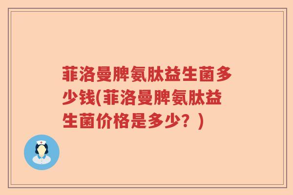 菲洛曼脾氨肽益生菌多少钱(菲洛曼脾氨肽益生菌价格是多少?) 菲洛曼脾氨肽益生菌多少钱(菲洛曼脾氨肽益生菌价格是多少?)
