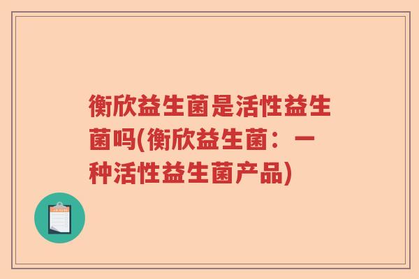衡欣益生菌是活性益生菌吗(衡欣益生菌：一种活性益生菌产品)