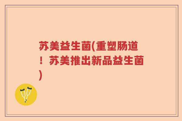 苏美益生菌(重塑肠道!苏美推出新品益生菌) 苏美益生菌(重塑肠道!苏美推出新品益生菌)