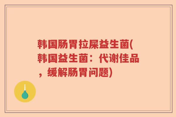 韩国肠胃拉屎益生菌(韩国益生菌:代谢佳品,缓解肠胃问题) 韩国肠胃拉屎益生菌(韩国益生菌:代谢佳品,缓解肠胃问题)