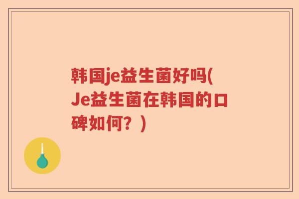 韩国je益生菌好吗(Je益生菌在韩国的口碑如何？)
