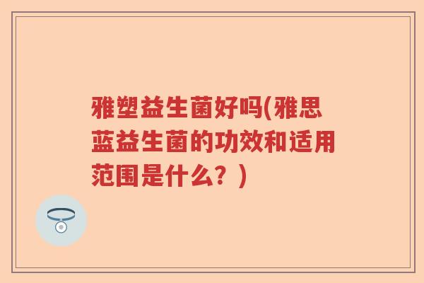雅塑益生菌好吗(雅思蓝益生菌的功效和适用范围是什么?) 雅塑益生菌好吗(雅思蓝益生菌的功效和适用范围是什么?)