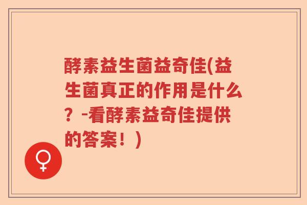 酵素益生菌益奇佳(益生菌真正的作用是什么?-看酵素益奇佳提供的答案!) 酵素益生菌益奇佳(益生菌真正的作用是什么?-看酵素益奇佳提供的答案!)