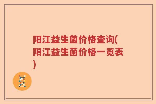 阳江益生菌价格查询(阳江益生菌价格一览表) 阳江益生菌价格查询(阳江益生菌价格一览表)