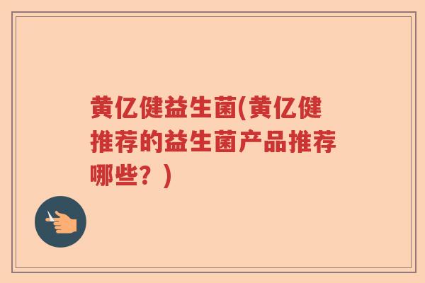 黄亿健益生菌(黄亿健推荐的益生菌产品推荐哪些?) 黄亿健益生菌(黄亿健推荐的益生菌产品推荐哪些?)