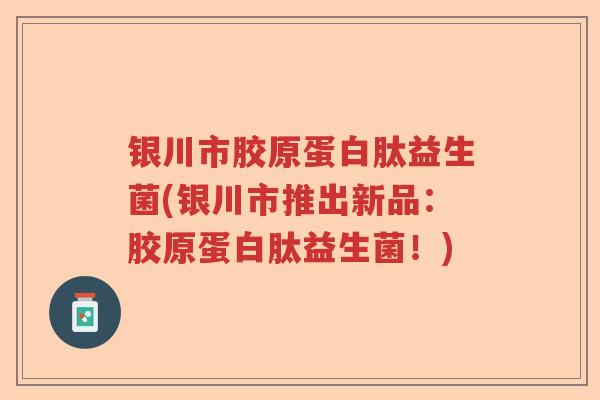 银川市胶原蛋白肽益生菌(银川市推出新品:胶原蛋白肽益生菌!) 银川市胶原蛋白肽益生菌(银川市推出新品:胶原蛋白肽益生菌!)